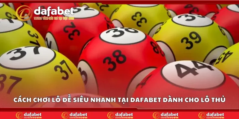 Cách chơi lô đề siêu nhanh tại Dafabet dành cho lô thủ