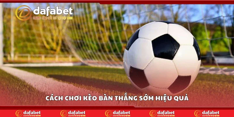 Cách chơi kèo bàn thắng sớm hiệu quả