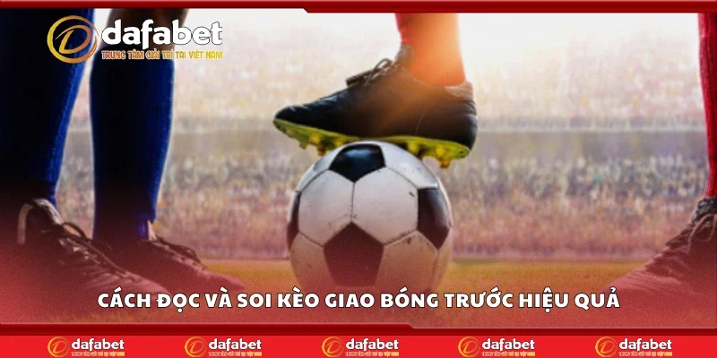 Cách đọc và soi kèo giao bóng trước hiệu quả