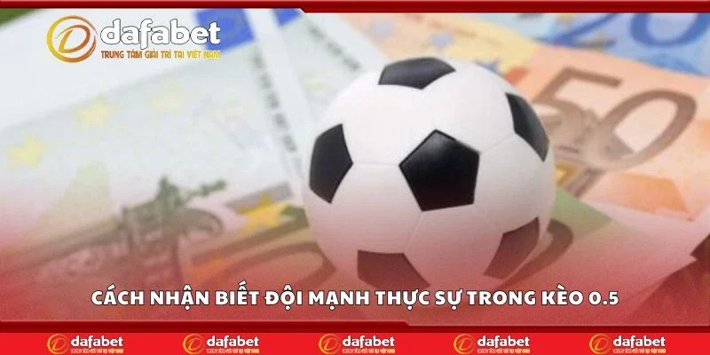 Cách nhận biết đội mạnh thực sự trong kèo 0.5