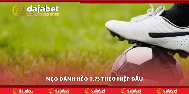 Mẹo đánh kèo 0.75 theo hiệp đấu