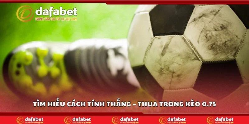 Tìm hiểu cách tính thắng – thua trong kèo 0.75