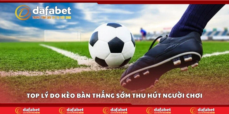 Top lý do kèo bàn thắng sớm thu hút người chơi